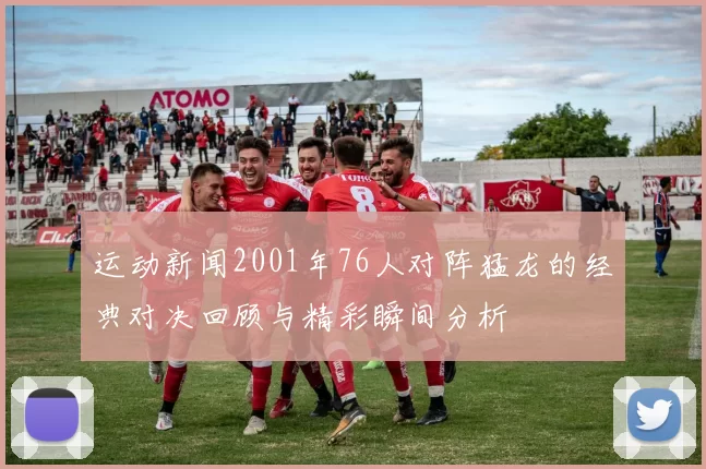 运动新闻2001年76人对阵猛龙的经典对决回顾与精彩瞬间分析