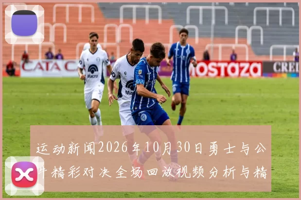 运动新闻2026年10月30日勇士与公牛精彩对决全场回放视频分析与精彩瞬间回顾