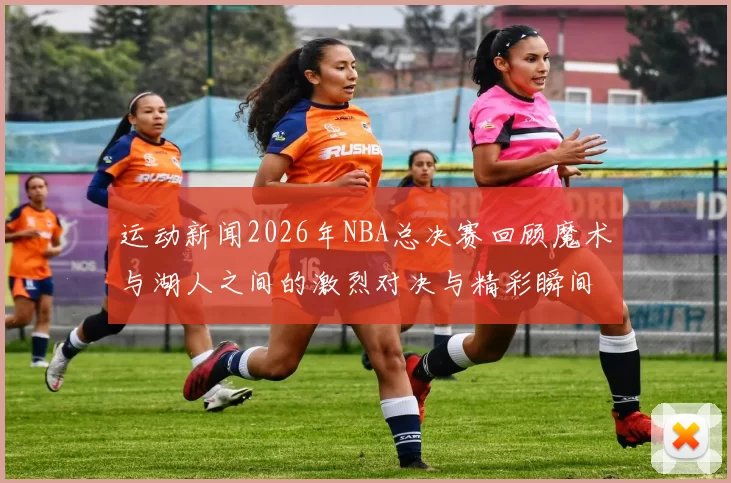 运动新闻2026年NBA总决赛回顾魔术与湖人之间的激烈对决与精彩瞬间分析