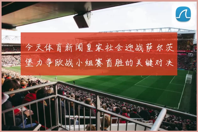 今天体育新闻皇家社会迎战萨尔茨堡力争欧战小组赛首胜的关键对决